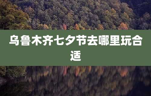 乌鲁木齐七夕节去哪里玩合适