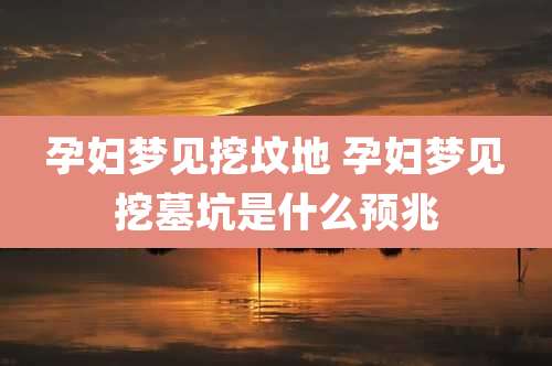 孕妇梦见挖坟地 孕妇梦见挖墓坑是什么预兆