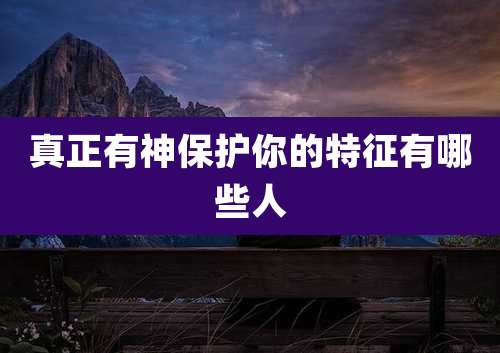 真正有神保护你的特征有哪些人