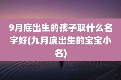 9月底出生的孩子取什么名字好(九月底出生的宝宝小名)