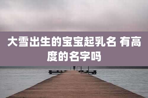 大雪出生的宝宝起乳名 有高度的名字吗