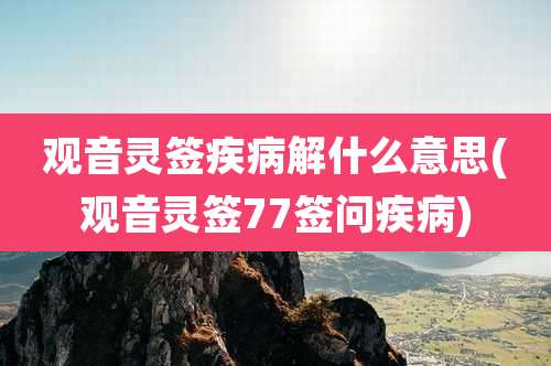 观音灵签疾病解什么意思(观音灵签77签问疾病)