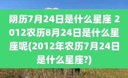 阴历7月24日是什么星座 2012农历8月24日是什么星座呢(2012年农历7月24日是什么星座?)
