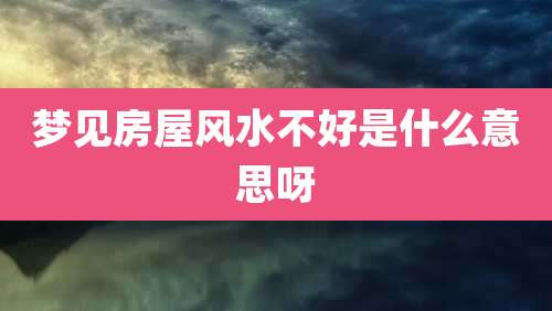 梦见房屋风水不好是什么意思呀