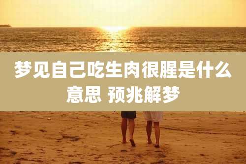 梦见自己吃生肉很腥是什么意思 预兆解梦