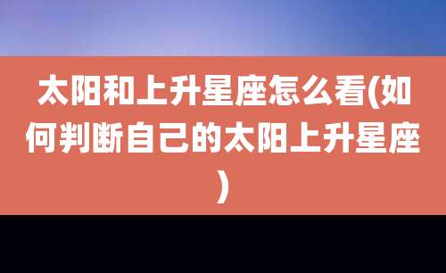 太阳和上升星座怎么看(如何判断自己的太阳上升星座)