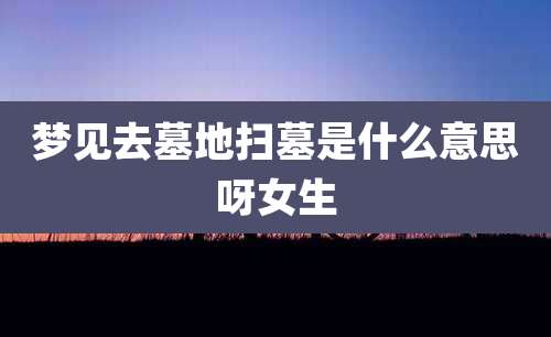 梦见去墓地扫墓是什么意思呀女生