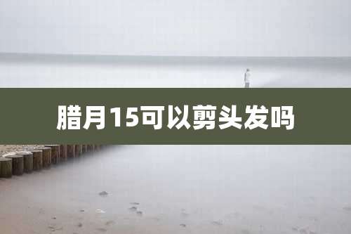 腊月15可以剪头发吗