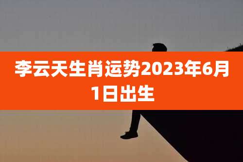 李云天生肖运势2023年6月1日出生