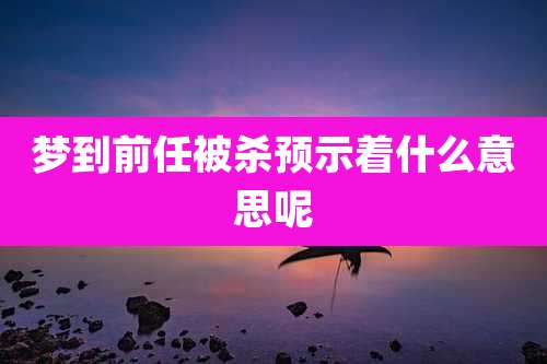梦到前任被杀预示着什么意思呢