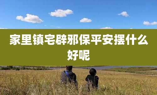 家里镇宅辟邪保平安摆什么好呢