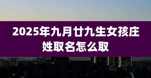 2025年九月廿九生女孩庄姓取名怎么取