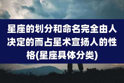 星座的划分和命名完全由人决定的而占星术宣扬人的性格(星座具体分类)