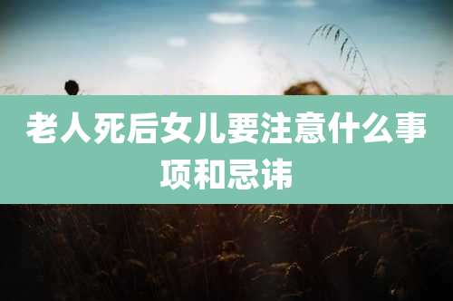 老人死后女儿要注意什么事项和忌讳