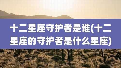 十二星座守护者是谁(十二星座的守护者是什么星座)