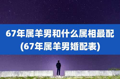 67年属羊男和什么属相最配(67年属羊男婚配表)