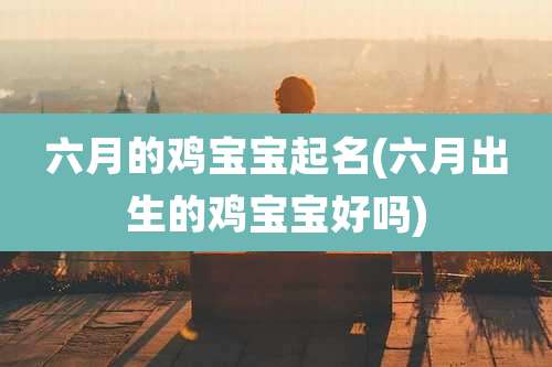 六月的鸡宝宝起名(六月出生的鸡宝宝好吗)