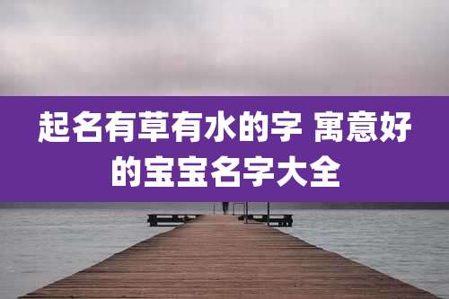 起名有草有水的字 寓意好的宝宝名字大全