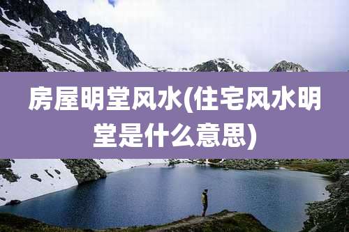 房屋明堂风水(住宅风水明堂是什么意思)