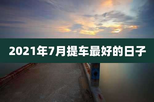 2021年7月提车最好的日子