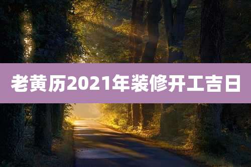 老黄历2021年装修开工吉日