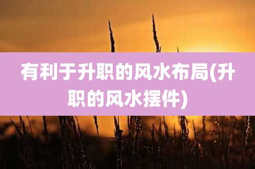 有利于升职的风水布局(升职的风水摆件)