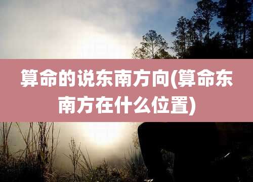 算命的说东南方向(算命东南方在什么位置)