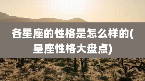 各星座的性格是怎么样的(星座性格大盘点)