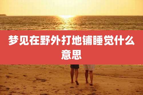 梦见在野外打地铺睡觉什么意思