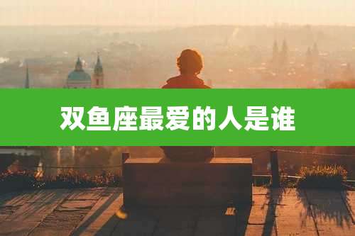 双鱼座最爱的人是谁