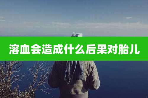 溶血会造成什么后果对胎儿