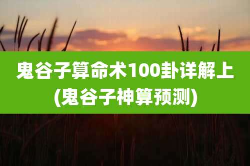 鬼谷子算命术100卦详解上(鬼谷子神算预测)