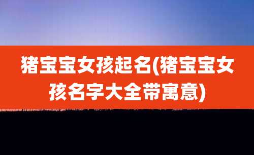 猪宝宝女孩起名(猪宝宝女孩名字大全带寓意)