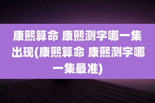 康熙算命 康熙测字哪一集出现(康熙算命 康熙测字哪一集最准)