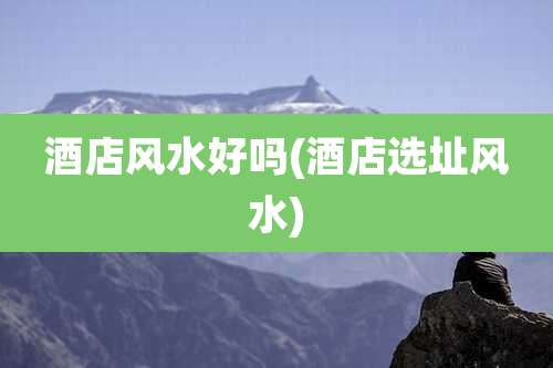 酒店风水好吗(酒店选址风水)