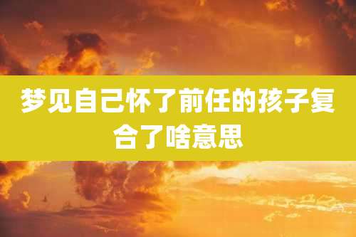 梦见自己怀了前任的孩子复合了啥意思