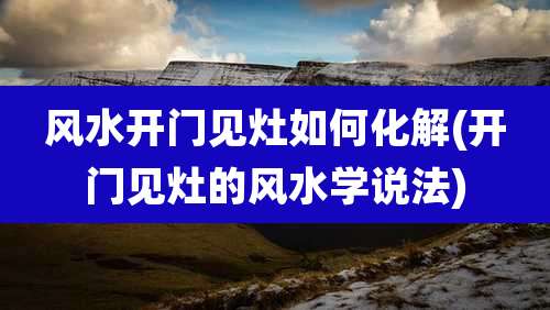 风水开门见灶如何化解(开门见灶的风水学说法)