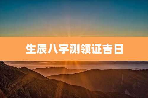 生辰八字测领证吉日