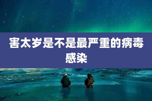 害太岁是不是最严重的病毒感染