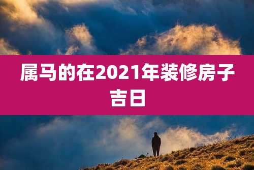 属马的在2021年装修房子吉日
