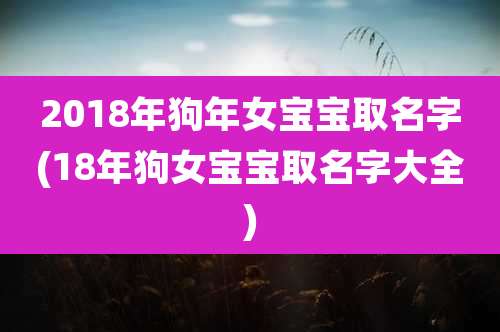2018年狗年女宝宝取名字(18年狗女宝宝取名字大全)
