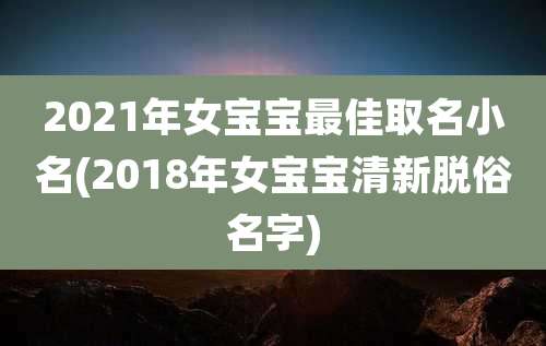 2021年女宝宝最佳取名小名(2018年女宝宝清新脱俗名字)