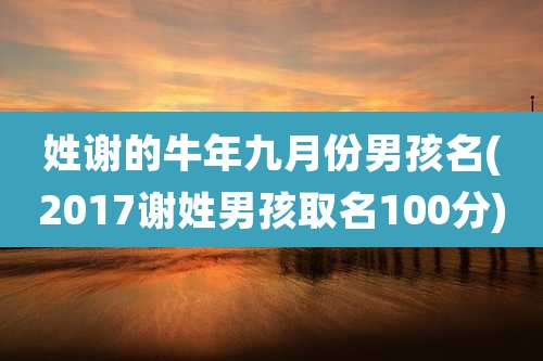 姓谢的牛年九月份男孩名(2017谢姓男孩取名100分)