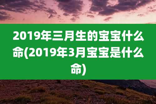 2019年三月生的宝宝什么命(2019年3月宝宝是什么命)