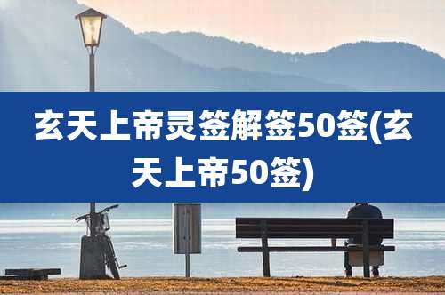 玄天上帝灵签解签50签(玄天上帝50签)