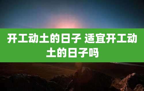 开工动土的日子 适宜开工动土的日子吗