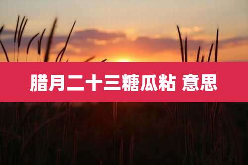 腊月二十三糖瓜粘 意思
