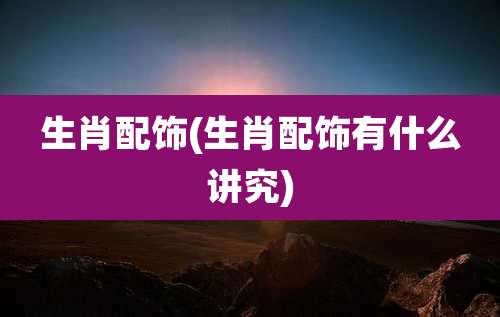 生肖配饰(生肖配饰有什么讲究)