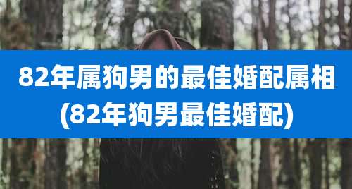 82年属狗男的最佳婚配属相(82年狗男最佳婚配)