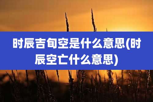 时辰吉旬空是什么意思(时辰空亡什么意思)